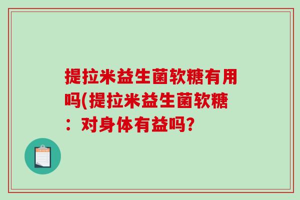 提拉米益生菌软糖有用吗(提拉米益生菌软糖：对身体有益吗？