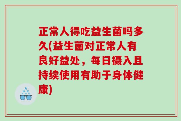 正常人得吃益生菌吗多久(益生菌对正常人有良好益处，每日摄入且持续使用有助于身体健康)
