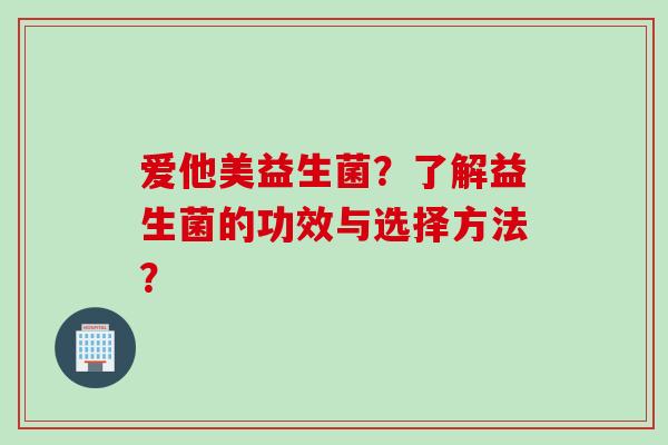 爱他美益生菌？了解益生菌的功效与选择方法？