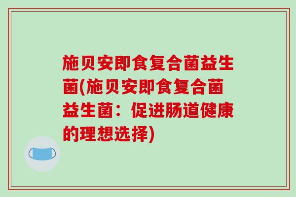 施贝安即食复合菌益生菌(施贝安即食复合菌益生菌：促进肠道健康的理想选择)