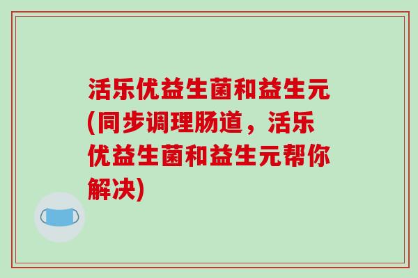 活乐优益生菌和益生元(同步调理肠道,活乐优益生菌和益生元帮你解决) 活乐优益生菌和益生元(同步调理肠道,活乐优益生菌和益生元帮你解决)