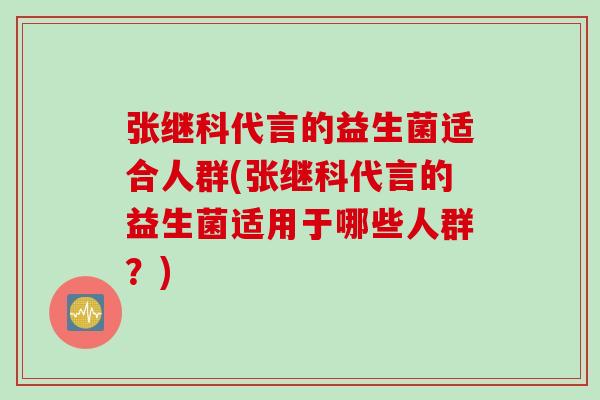 张继科代言的益生菌适合人群(张继科代言的益生菌适用于哪些人群？)