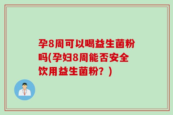 孕8周可以喝益生菌粉吗(孕妇8周能否安全饮用益生菌粉？)