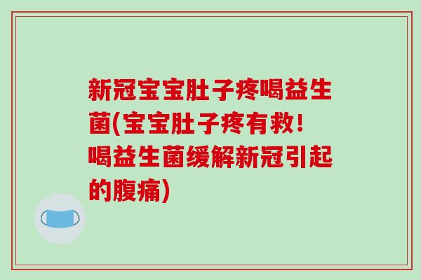 新冠宝宝肚子疼喝益生菌(宝宝肚子疼有救！喝益生菌缓解新冠引起的)