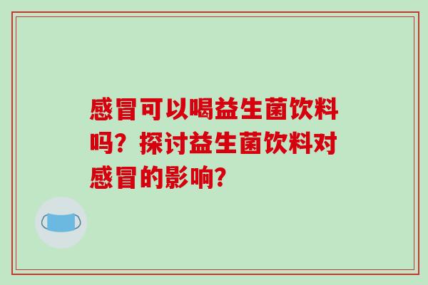感冒可以喝益生菌饮料吗？探讨益生菌饮料对感冒的影响？