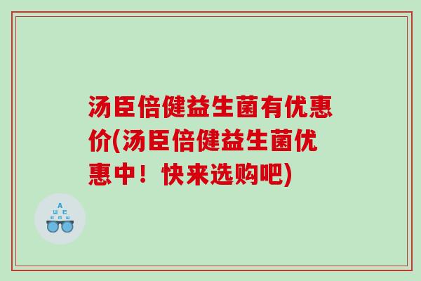 汤臣倍健益生菌有优惠价(汤臣倍健益生菌优惠中！快来选购吧)