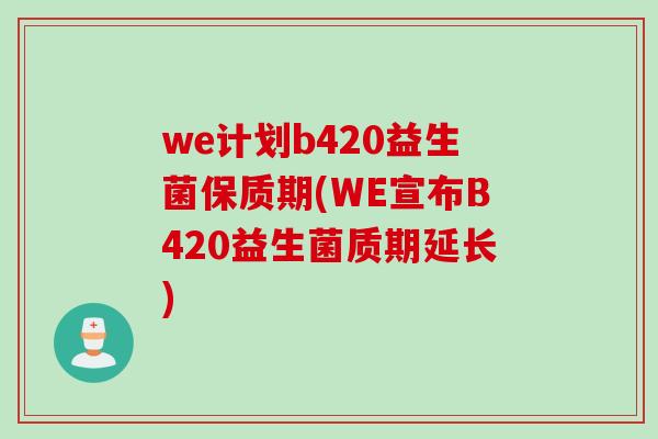 we计划b420益生菌保质期(WE宣布B420益生菌质期延长)