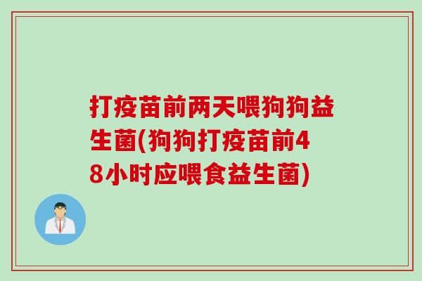 打疫苗前两天喂狗狗益生菌(狗狗打疫苗前48小时应喂食益生菌)