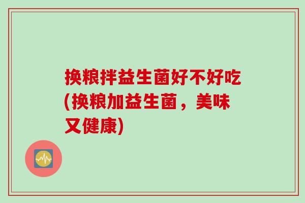 换粮拌益生菌好不好吃(换粮加益生菌，美味又健康)