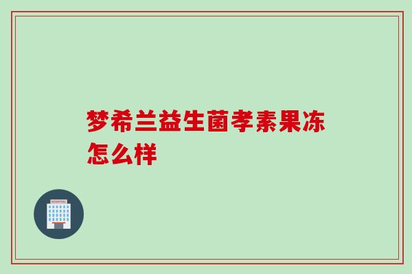 梦希兰益生菌孝素果冻怎么样