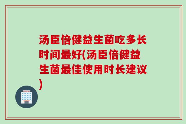 汤臣倍健益生菌吃多长时间好(汤臣倍健益生菌佳使用时长建议) 汤臣倍健益生菌吃多长时间好(汤臣倍健益生菌佳使用时长建议)