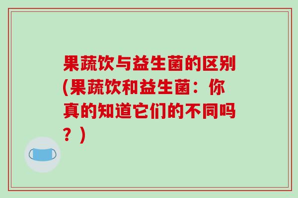 果蔬饮与益生菌的区别(果蔬饮和益生菌：你真的知道它们的不同吗？)