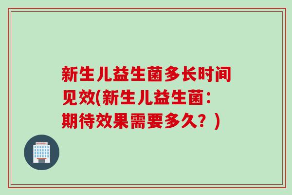 新生儿益生菌多长时间见效(新生儿益生菌:期待效果需要多久?) 新生儿益生菌多长时间见效(新生儿益生菌:期待效果需要多久?)
