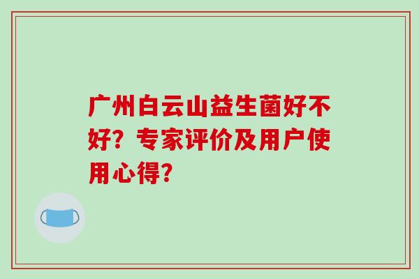广州白云山益生菌好不好？专家评价及用户使用心得？