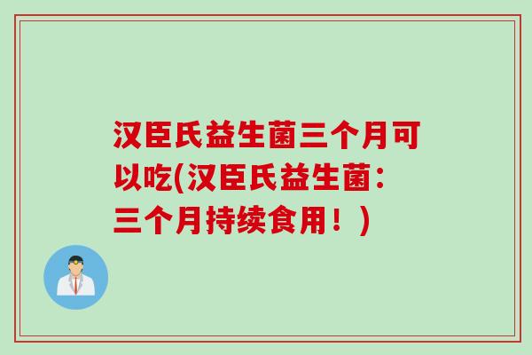 汉臣氏益生菌三个月可以吃(汉臣氏益生菌：三个月持续食用！)