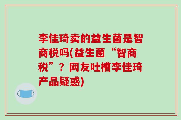 李佳琦卖的益生菌是智商税吗(益生菌“智商税”？网友吐槽李佳琦产品疑惑)