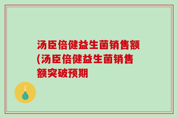 汤臣倍健益生菌销售额(汤臣倍健益生菌销售额突破预期