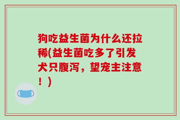 狗吃益生菌为什么还拉稀(益生菌吃多了引发犬只,望宠主注意!) 狗吃益生菌为什么还拉稀(益生菌吃多了引发犬只,望宠主注意!)