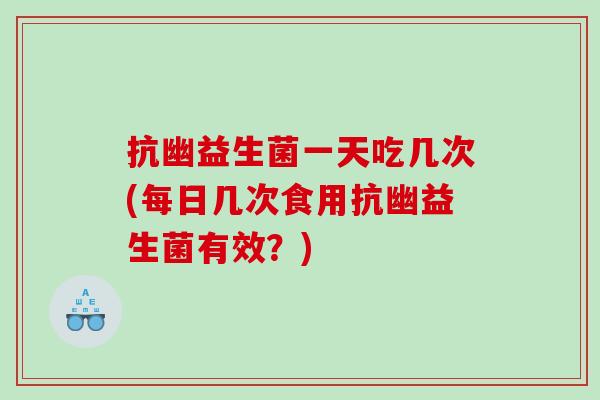抗幽益生菌一天吃几次(每日几次食用抗幽益生菌有效？)