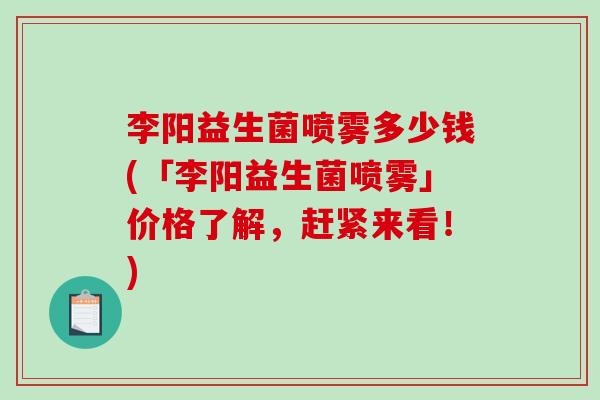 李阳益生菌喷雾多少钱(「李阳益生菌喷雾」价格了解，赶紧来看！)