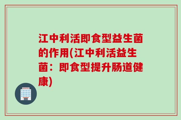 江中利活即食型益生菌的作用(江中利活益生菌：即食型提升肠道健康)