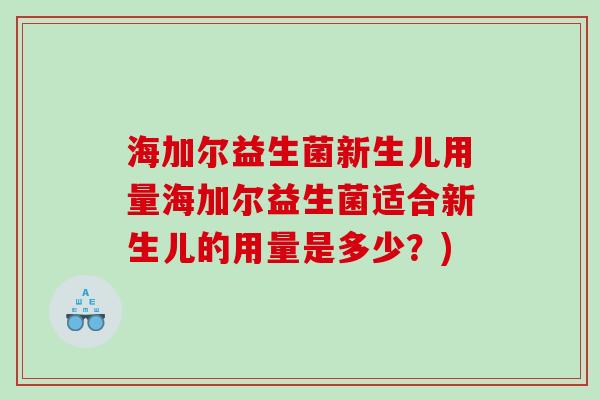 海加尔益生菌新生儿用量海加尔益生菌适合新生儿的用量是多少？)