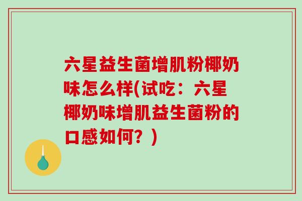 六星益生菌增肌粉椰奶味怎么样(试吃：六星椰奶味增肌益生菌粉的口感如何？)
