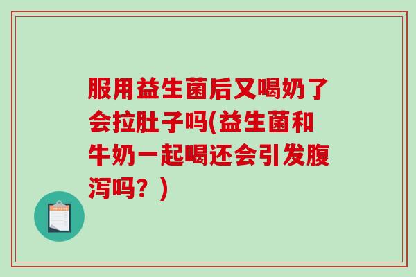 服用益生菌后又喝奶了会拉肚子吗(益生菌和牛奶一起喝还会引发腹泻吗？)