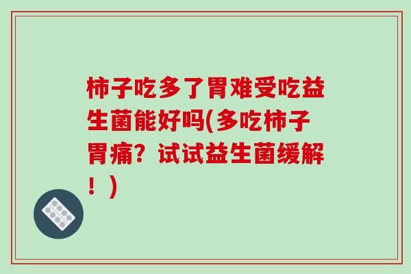 柿子吃多了胃难受吃益生菌能好吗(多吃柿子胃痛？试试益生菌缓解！)
