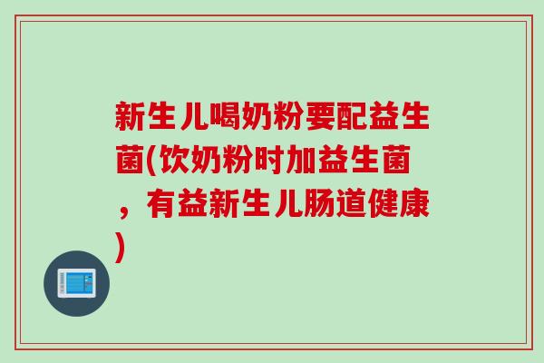 新生儿喝奶粉要配益生菌(饮奶粉时加益生菌，有益新生儿肠道健康)