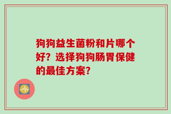狗狗益生菌粉和片哪个好？选择狗狗肠胃保健的最佳方案？