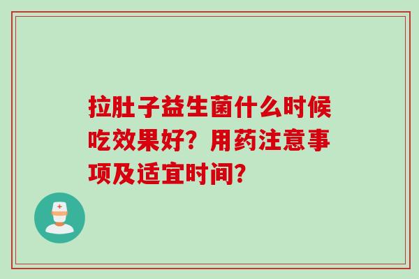 拉肚子益生菌什么时候吃效果好？用药注意事项及适宜时间？