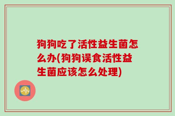 狗狗吃了活性益生菌怎么办(狗狗误食活性益生菌应该怎么处理)