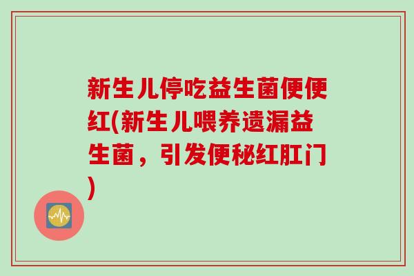 新生儿停吃益生菌便便红(新生儿喂养遗漏益生菌，引发便秘红肛门)