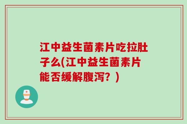江中益生菌素片吃拉肚子么(江中益生菌素片能否缓解腹泻？)