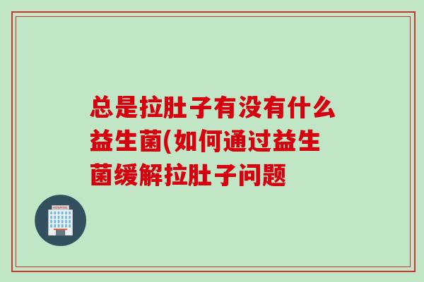 总是拉肚子有没有什么益生菌(如何通过益生菌缓解拉肚子问题
