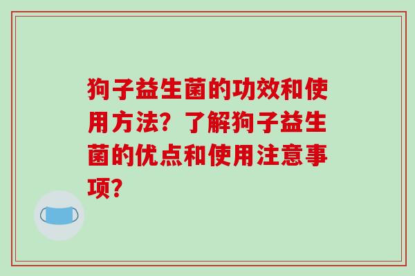 狗子益生菌的功效和使用方法？了解狗子益生菌的优点和使用注意事项？