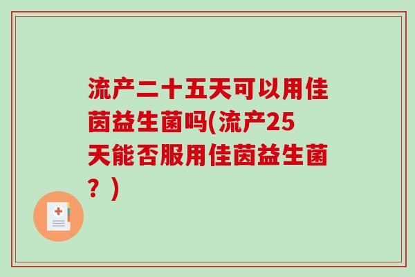 流产二十五天可以用佳茵益生菌吗(流产25天能否服用佳茵益生菌？)