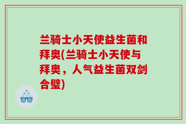 兰骑士小天使益生菌和拜奥(兰骑士小天使与拜奥，人气益生菌双剑合璧)