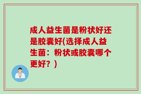 成人益生菌是粉状好还是胶囊好(选择成人益生菌：粉状或胶囊哪个更好？)