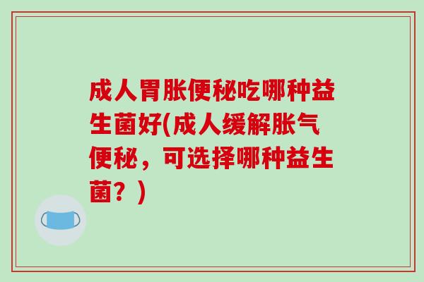 成人胃胀便秘吃哪种益生菌好(成人缓解胀气便秘，可选择哪种益生菌？)