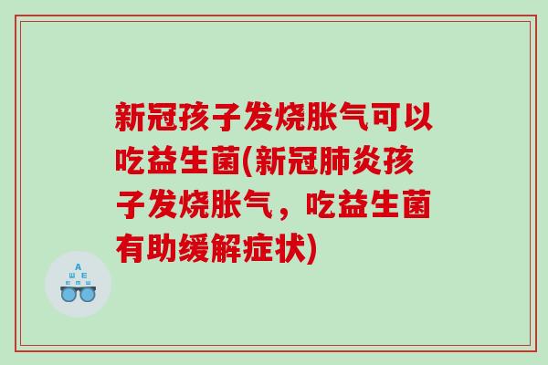 新冠孩子发烧胀气可以吃益生菌(新冠肺炎孩子发烧胀气，吃益生菌有助缓解症状)
