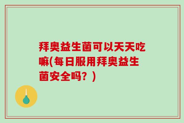 拜奥益生菌可以天天吃嘛(每日服用拜奥益生菌安全吗？)