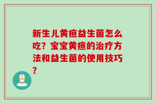 新生儿黄疸益生菌怎么吃？宝宝黄疸的治疗方法和益生菌的使用技巧？