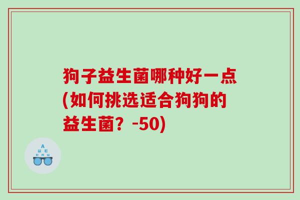 狗子益生菌哪种好一点(如何挑选适合狗狗的益生菌？-50)
