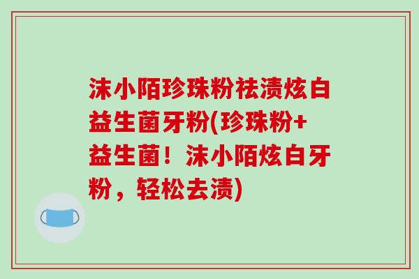 沫小陌珍珠粉祛渍炫白益生菌牙粉(珍珠粉+益生菌！沫小陌炫白牙粉，轻松去渍)