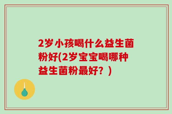 2岁小孩喝什么益生菌粉好(2岁宝宝喝哪种益生菌粉最好？)