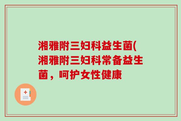 湘雅附三妇科益生菌(湘雅附三妇科常备益生菌，呵护女性健康