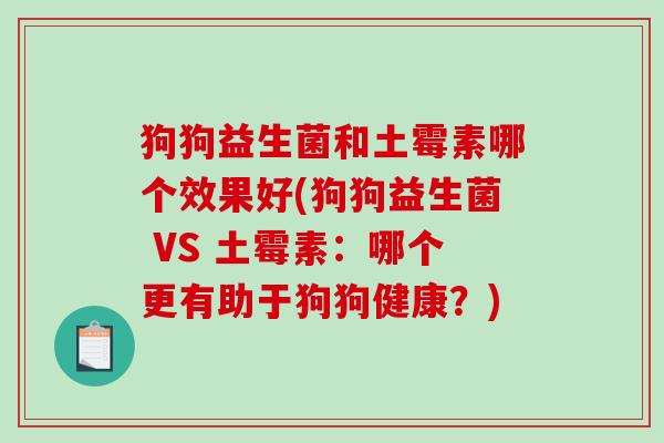 狗狗益生菌和土霉素哪个效果好(狗狗益生菌 VS 土霉素:哪个更有助于狗狗健康?) 狗狗益生菌和土霉素哪个效果好(狗狗益生菌 VS 土霉素:哪个更有助于狗狗健康?)