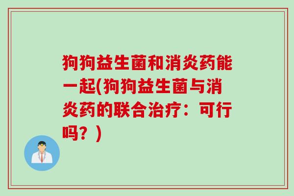 狗狗益生菌和消炎药能一起(狗狗益生菌与消炎药的联合治疗：可行吗？)